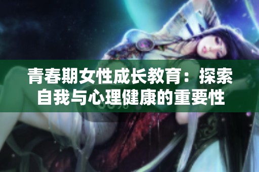 青春期女性成长教育：探索自我与心理健康的重要性
