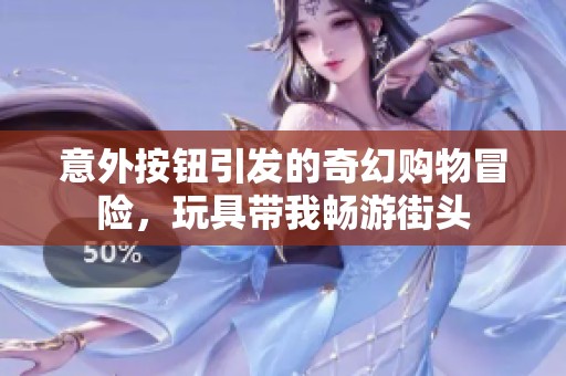 意外按钮引发的奇幻购物冒险，玩具带我畅游街头