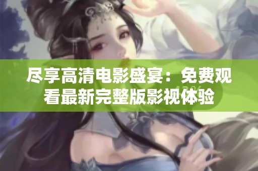 尽享高清电影盛宴：免费观看最新完整版影视体验