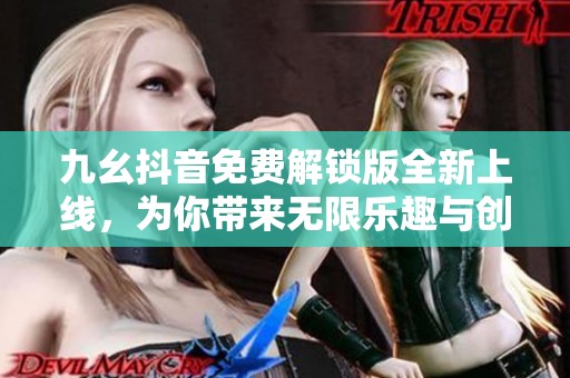 九幺抖音免费解锁版全新上线，为你带来无限乐趣与创作空间