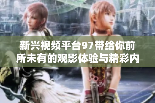 新兴视频平台97带给你前所未有的观影体验与精彩内容揭秘