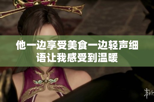 他一边享受美食一边轻声细语让我感受到温暖