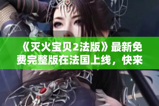 《灭火宝贝2法版》最新免费完整版在法国上线，快来体验！