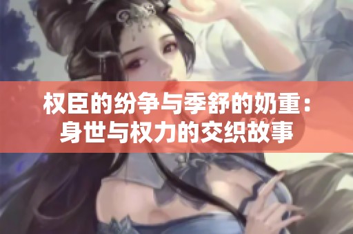权臣的纷争与季舒的奶重：身世与权力的交织故事