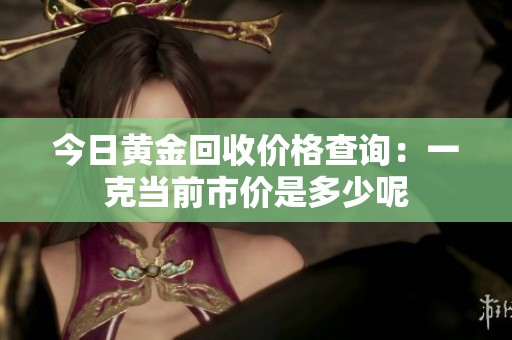 今日黄金回收价格查询：一克当前市价是多少呢