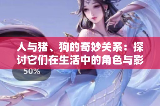 人与猪、狗的奇妙关系：探讨它们在生活中的角色与影响