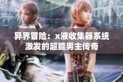 异界冒险：x液收集器系统激发的超能男主传奇