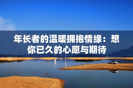 年长者的温暖拥抱情缘：想你已久的心愿与期待
