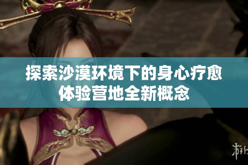 探索沙漠环境下的身心疗愈体验营地全新概念
