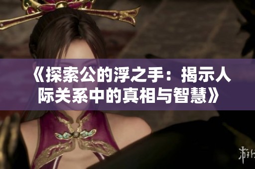 《探索公的浮之手：揭示人际关系中的真相与智慧》