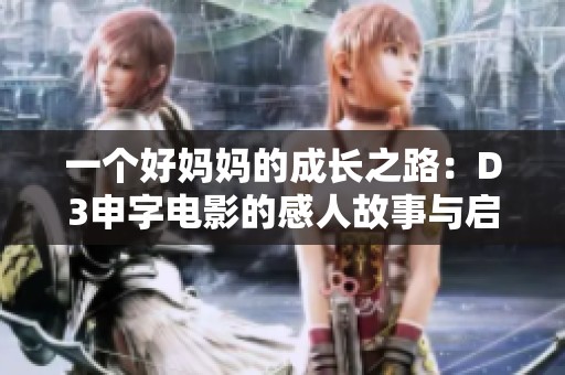 一个好妈妈的成长之路：D3申字电影的感人故事与启示