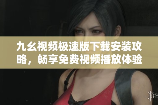 九幺视频极速版下载安装攻略，畅享免费视频播放体验