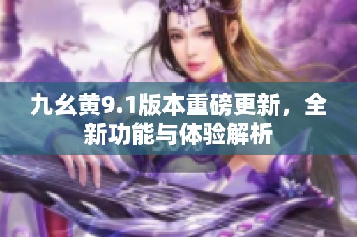 九幺黄9.1版本重磅更新，全新功能与体验解析