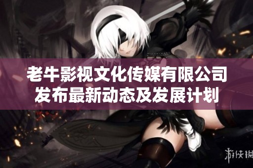 老牛影视文化传媒有限公司发布最新动态及发展计划