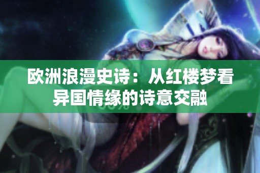 欧洲浪漫史诗：从红楼梦看异国情缘的诗意交融