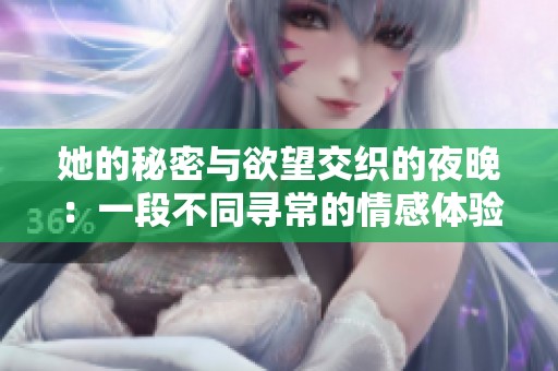 她的秘密与欲望交织的夜晚：一段不同寻常的情感体验