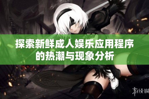 探索新鲜成人娱乐应用程序的热潮与现象分析