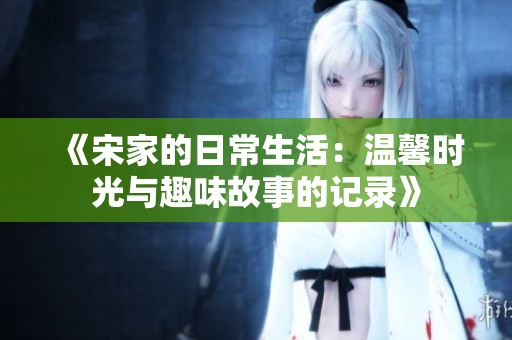《宋家的日常生活：温馨时光与趣味故事的记录》