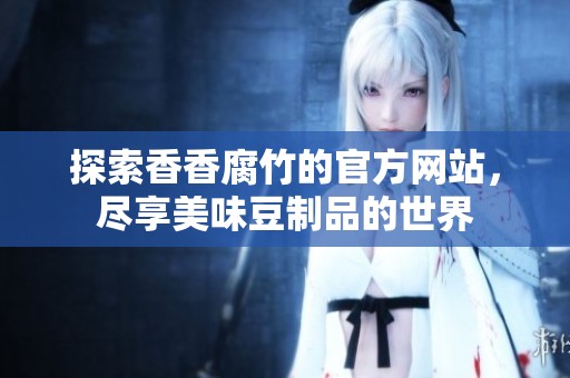 探索香香腐竹的官方网站，尽享美味豆制品的世界