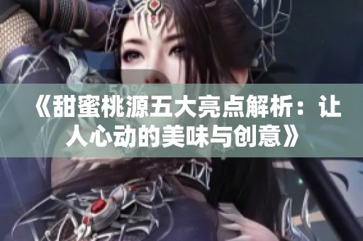 《甜蜜桃源五大亮点解析：让人心动的美味与创意》