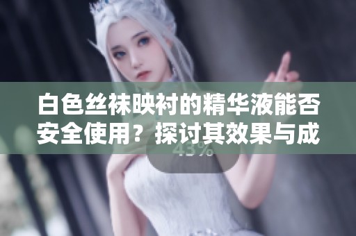 白色丝袜映衬的精华液能否安全使用？探讨其效果与成分