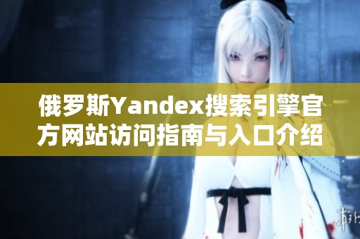 俄罗斯Yandex搜索引擎官方网站访问指南与入口介绍