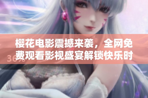 樱花电影震撼来袭，全网免费观看影视盛宴解锁快乐时光