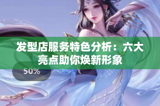 发型店服务特色分析：六大亮点助你焕新形象
