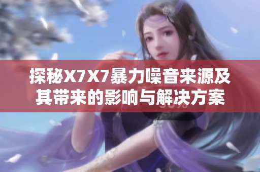 探秘X7X7暴力噪音来源及其带来的影响与解决方案
