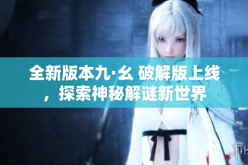 全新版本九·幺 破解版上线，探索神秘解谜新世界