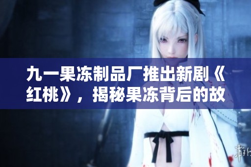 九一果冻制品厂推出新剧《红桃》，揭秘果冻背后的故事与情感纠葛