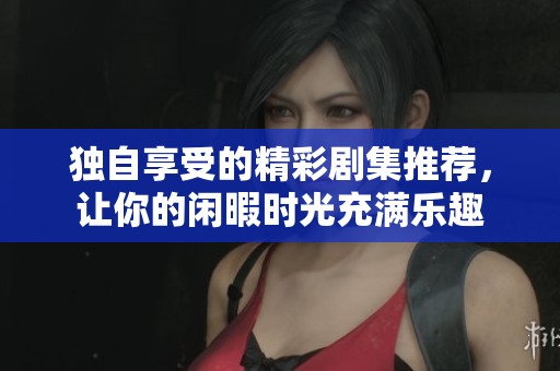 独自享受的精彩剧集推荐，让你的闲暇时光充满乐趣