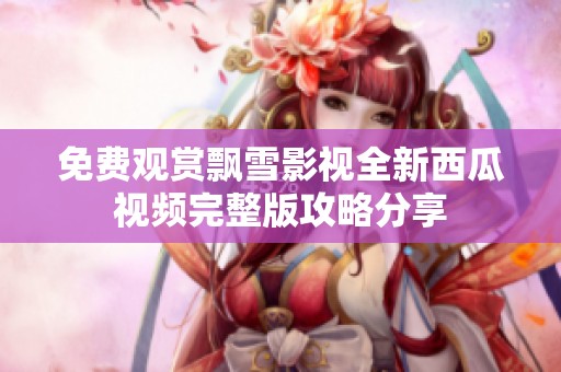 免费观赏飘雪影视全新西瓜视频完整版攻略分享