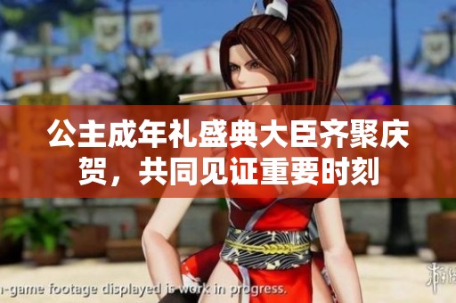 公主成年礼盛典大臣齐聚庆贺，共同见证重要时刻