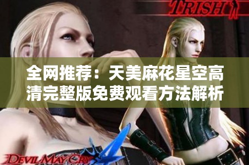 全网推荐：天美麻花星空高清完整版免费观看方法解析