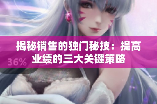 揭秘销售的独门秘技：提高业绩的三大关键策略