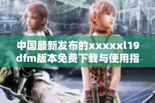 中国最新发布的xxxxxl19dfm版本免费下载与使用指南