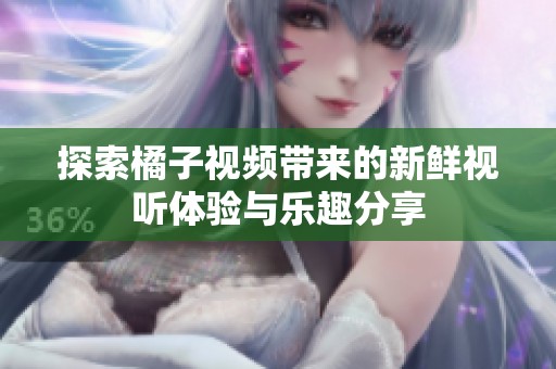 探索橘子视频带来的新鲜视听体验与乐趣分享