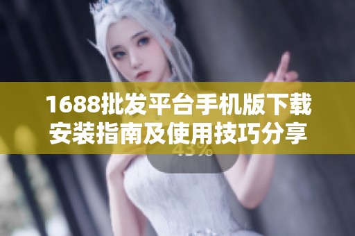 1688批发平台手机版下载安装指南及使用技巧分享