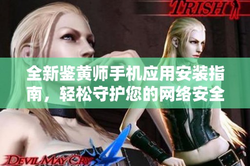 全新鉴黄师手机应用安装指南，轻松守护您的网络安全