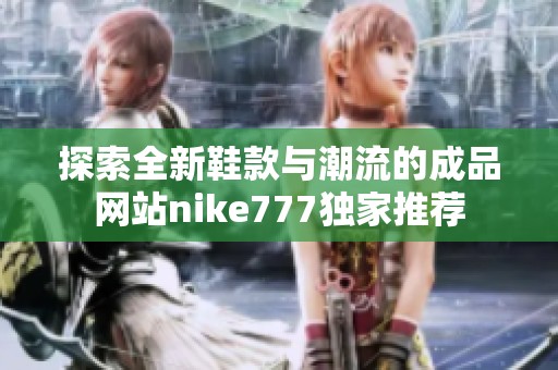 探索全新鞋款与潮流的成品网站nike777独家推荐