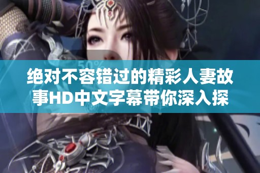 绝对不容错过的精彩人妻故事HD中文字幕带你深入探秘