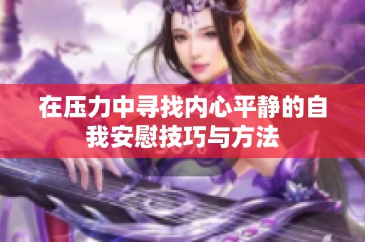 在压力中寻找内心平静的自我安慰技巧与方法