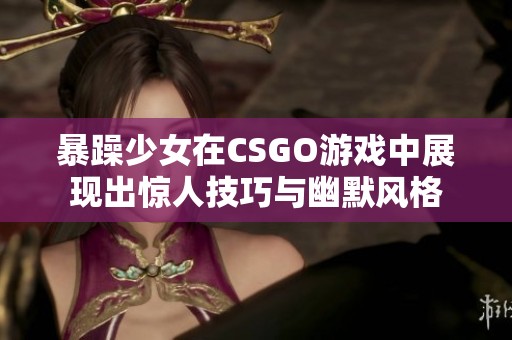 暴躁少女在CSGO游戏中展现出惊人技巧与幽默风格