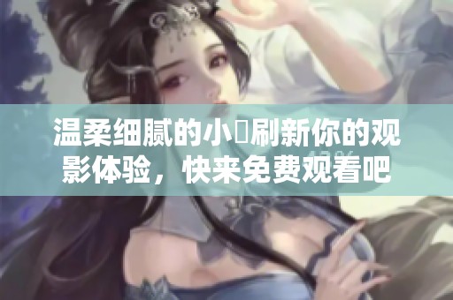 温柔细腻的小泬刷新你的观影体验，快来免费观看吧