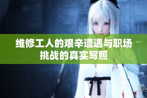 维修工人的艰辛遭遇与职场挑战的真实写照