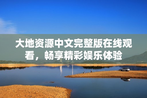 大地资源中文完整版在线观看，畅享精彩娱乐体验
