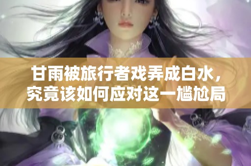 甘雨被旅行者戏弄成白水，究竟该如何应对这一尴尬局面