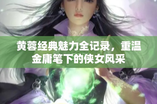 黄蓉经典魅力全记录，重温金庸笔下的侠女风采