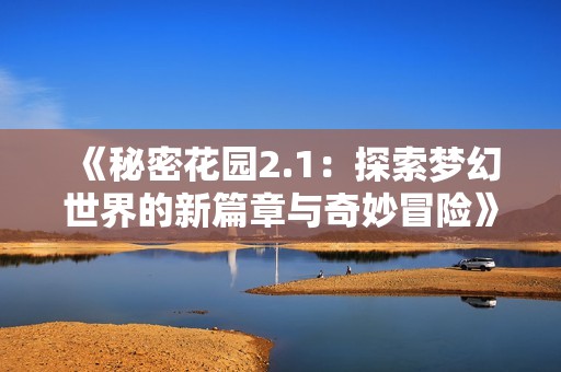 《秘密花园2.1：探索梦幻世界的新篇章与奇妙冒险》